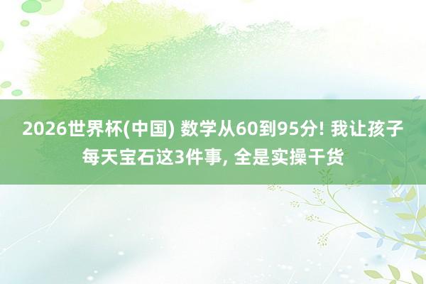 2026世界杯(中国) 数学从60到95分! 我让孩子每天宝石这3件事， 全是实操干货