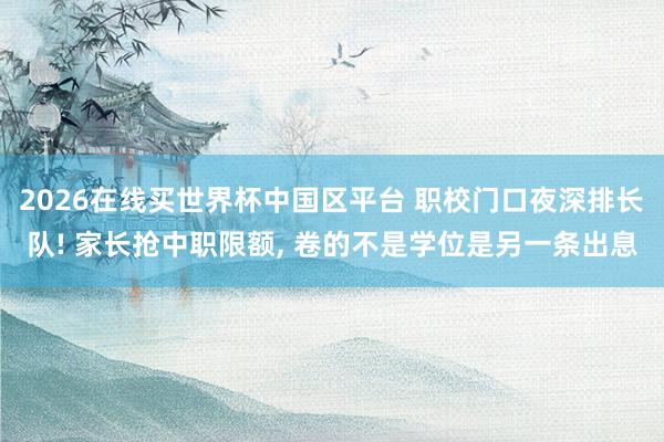 2026在线买世界杯中国区平台 职校门口夜深排长队! 家长抢中职限额， 卷的不是学位是另一条出息