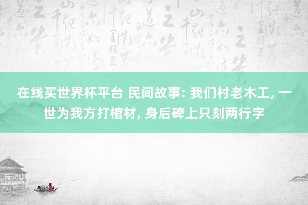 在线买世界杯平台 民间故事: 我们村老木工, 一世为我方打棺材, 身后碑上只刻两行字