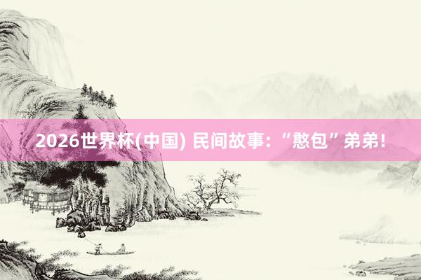 2026世界杯(中国) 民间故事: “憨包”弟弟!