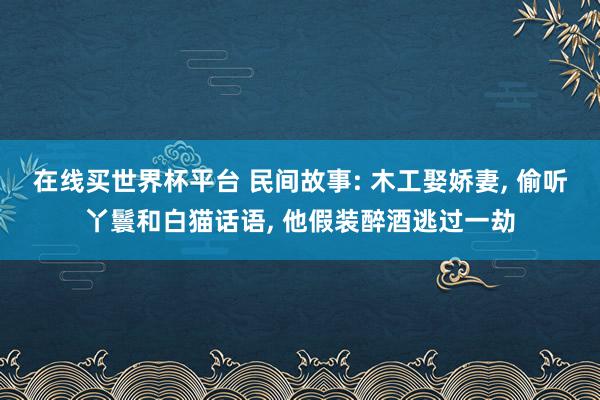在线买世界杯平台 民间故事: 木工娶娇妻, 偷听丫鬟和白猫话语, 他假装醉酒逃过一劫