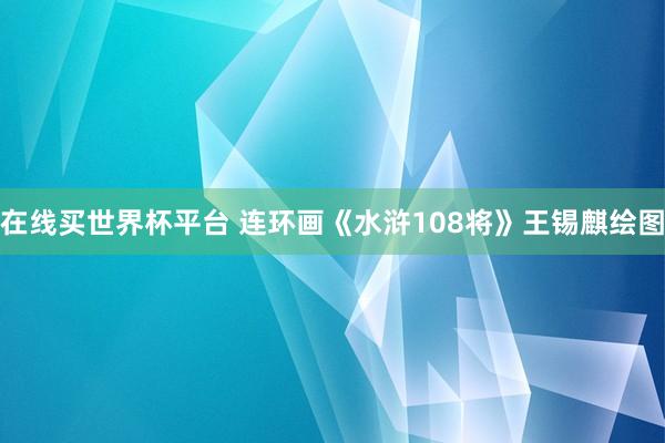 在线买世界杯平台 连环画《水浒108将》王锡麒绘图