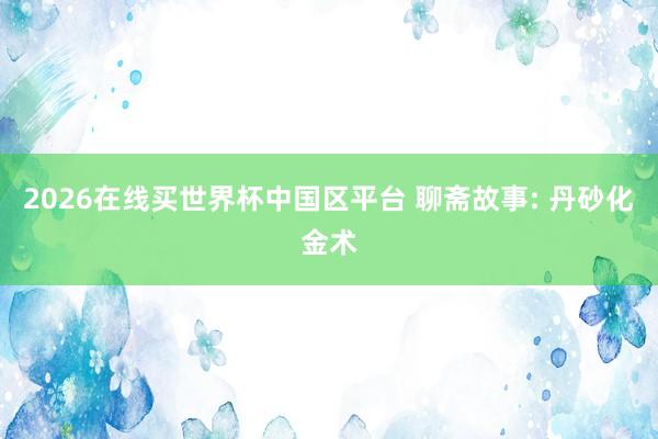2026在线买世界杯中国区平台 聊斋故事: 丹砂化金术