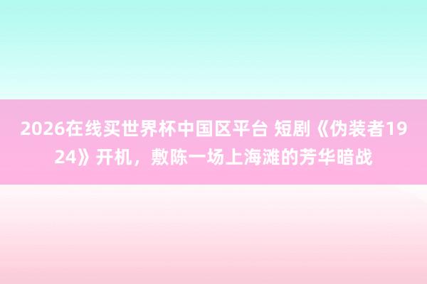 2026在线买世界杯中国区平台 短剧《伪装者1924》开机,敷陈一场上海滩的芳华暗战