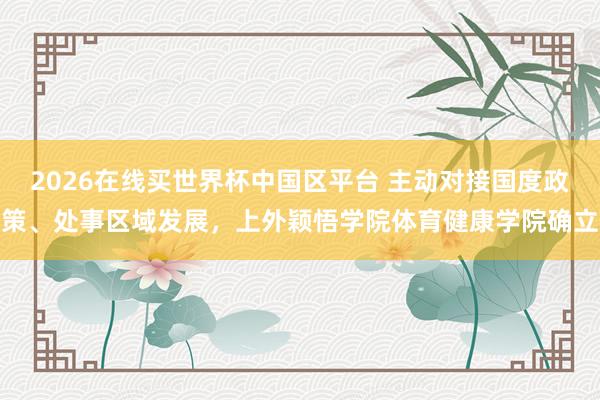 2026在线买世界杯中国区平台 主动对接国度政策、处事区域发展,上外颖悟学院体育健康学院确立
