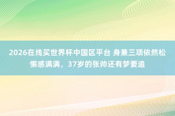 2026在线买世界杯中国区平台 身兼三项依然松懈感满满,37岁的张帅还有梦要追