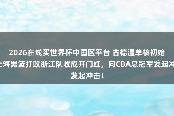 2026在线买世界杯中国区平台 古德温单核初始,上海男篮打败浙江队收成开门红,向CBA总冠军发起冲击!