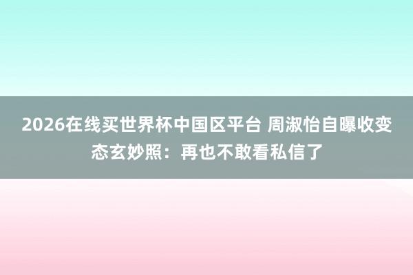 2026在线买世界杯中国区平台 周淑怡自曝收变态玄妙照:再也不敢看私信了