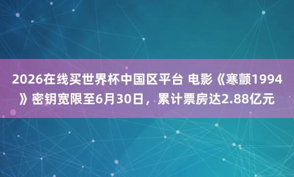 2026在线买世界杯中国区平台 电影《寒颤1994》密钥宽限至6月30日,累计票房达2.88亿元