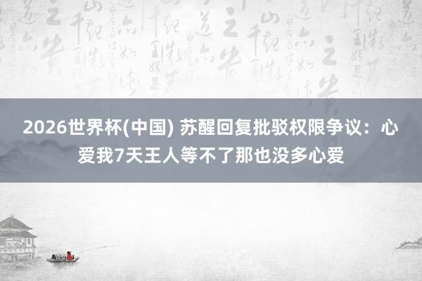 2026世界杯(中国) 苏醒回复批驳权限争议:心爱我7天王人等不了那也没多心爱