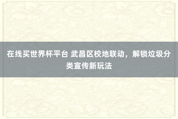 在线买世界杯平台 武昌区校地联动,解锁垃圾分类宣传新玩法