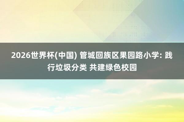 2026世界杯(中国) 管城回族区果园路小学: 践行垃圾分类 共建绿色校园
