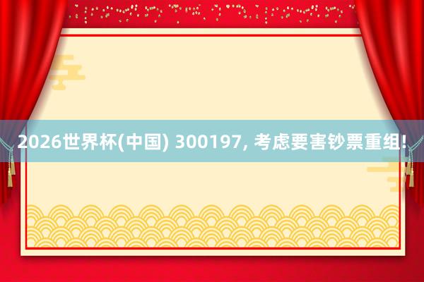 2026世界杯(中国) 300197, 考虑要害钞票重组!