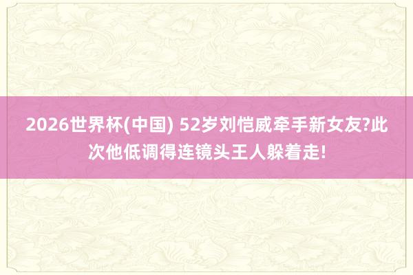 2026世界杯(中国) 52岁刘恺威牵手新女友?此次他低调得连镜头王人躲着走!