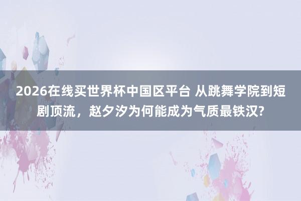 2026在线买世界杯中国区平台 从跳舞学院到短剧顶流,赵夕汐为何能成为气质最铁汉?