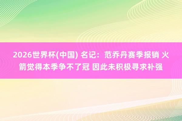 2026世界杯(中国) 名记：范乔丹赛季报销 火箭觉得本季争不了冠 因此未积极寻求补强