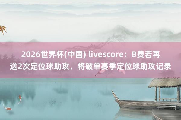 2026世界杯(中国) livescore:B费若再送2次定位球助攻,将破单赛季定位球助攻记录