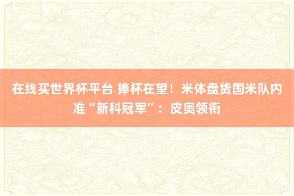 在线买世界杯平台 捧杯在望!米体盘货国米队内准“新科冠军”:皮奥领衔