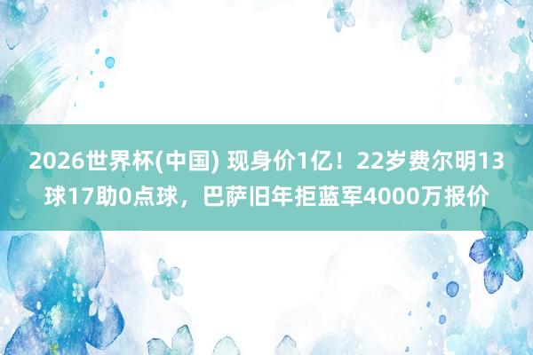 2026世界杯(中国) 现身价1亿！22岁费尔明13球17助0点球，巴萨旧年拒蓝军4000万报价