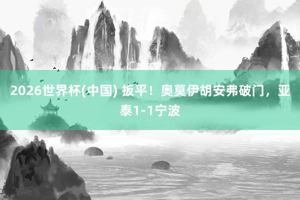 2026世界杯(中国) 扳平！奥莫伊胡安弗破门，亚泰1-1宁波