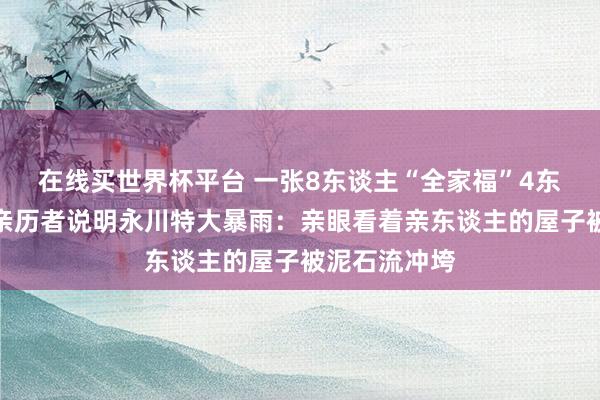 在线买世界杯平台 一张8东谈主“全家福”4东谈主受难,亲历者说明永川特大暴雨:亲眼看着亲东谈主的屋子被泥石流冲垮