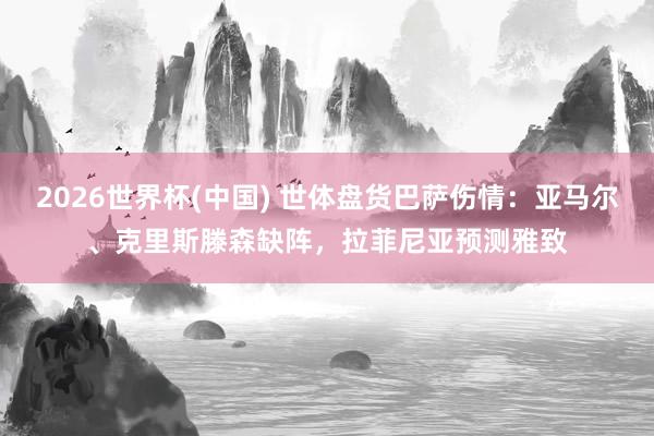 2026世界杯(中国) 世体盘货巴萨伤情:亚马尔、克里斯滕森缺阵,拉菲尼亚预测雅致