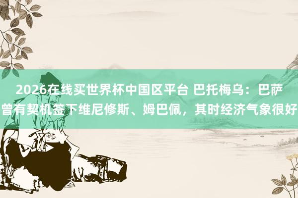 2026在线买世界杯中国区平台 巴托梅乌:巴萨曾有契机签下维尼修斯、姆巴佩,其时经济气象很好