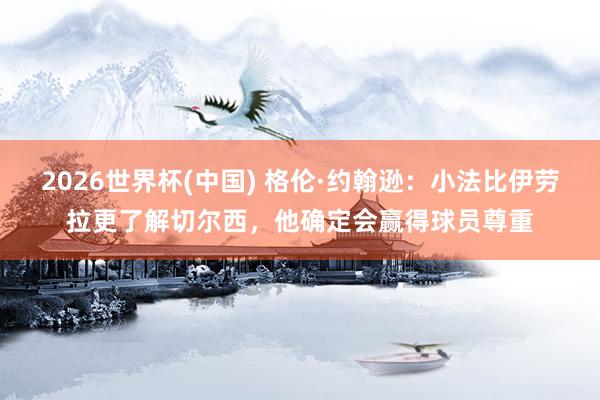 2026世界杯(中国) 格伦·约翰逊:小法比伊劳拉更了解切尔西,他确定会赢得球员尊重