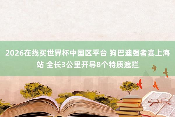2026在线买世界杯中国区平台 狗巴迪强者赛上海站 全长3公里开导8个特质遮拦