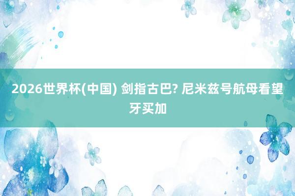 2026世界杯(中国) 剑指古巴? 尼米兹号航母看望牙买加