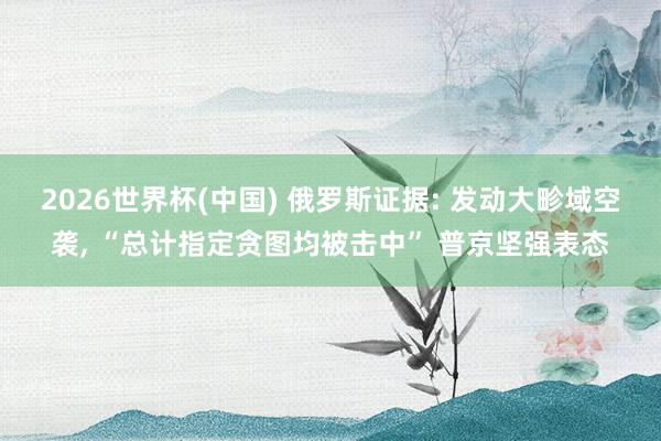 2026世界杯(中国) 俄罗斯证据: 发动大畛域空袭, “总计指定贪图均被击中” 普京坚强表态