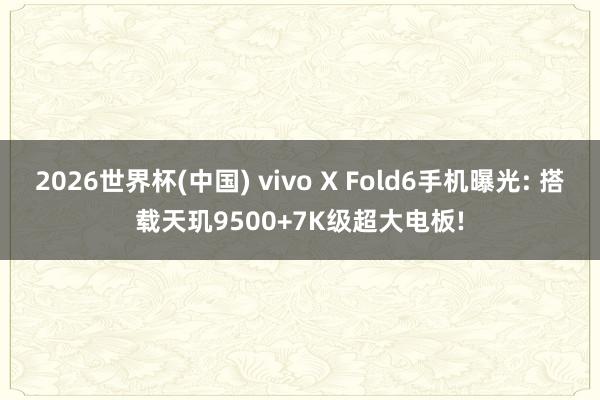 2026世界杯(中国) vivo X Fold6手机曝光: 搭载天玑9500+7K级超大电板!