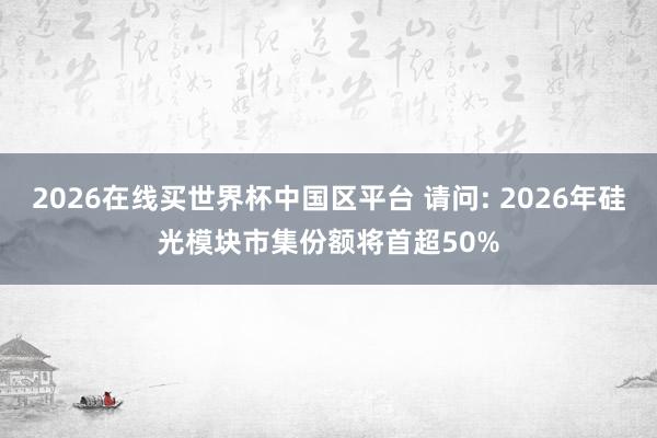 2026在线买世界杯中国区平台 请问: 2026年硅光模块市集份额将首超50%