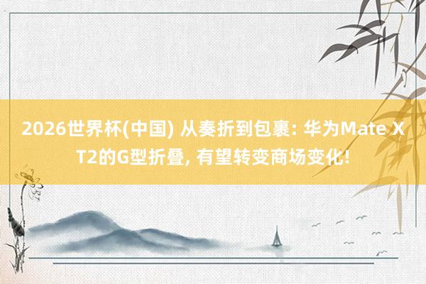 2026世界杯(中国) 从奏折到包裹: 华为Mate XT2的G型折叠, 有望转变商场变化!