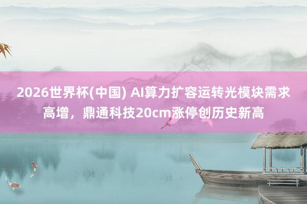2026世界杯(中国) AI算力扩容运转光模块需求高增,鼎通科技20cm涨停创历史新高