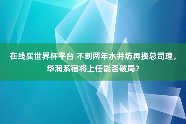 在线买世界杯平台 不到两年水井坊再换总司理,华润系宿将上任能否破局?