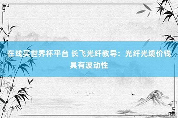 在线买世界杯平台 长飞光纤教导:光纤光缆价钱具有波动性