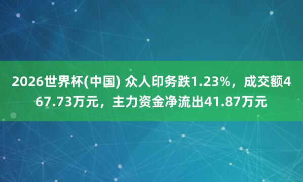 2026世界杯(中国) 众人印务跌1.23%,成交额467.73万元,主力资金净流出41.87万元