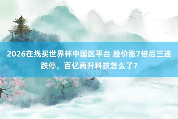 2026在线买世界杯中国区平台 股价涨7倍后三连跌停,百亿再升科技怎么了?