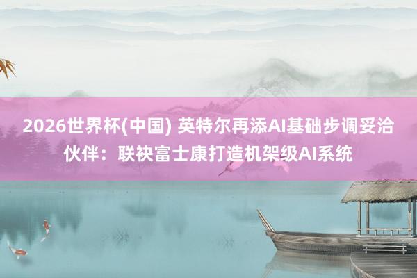 2026世界杯(中国) 英特尔再添AI基础步调妥洽伙伴:联袂富士康打造机架级AI系统