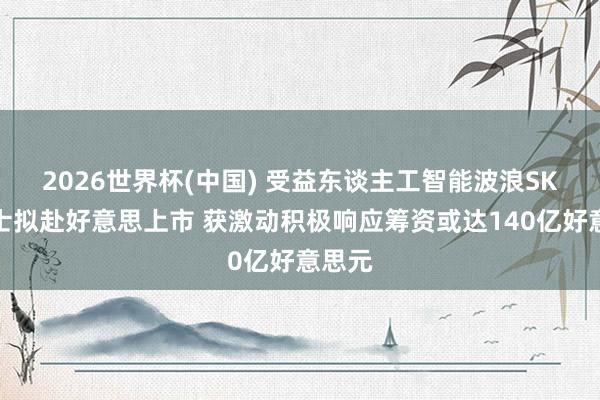 2026世界杯(中国) 受益东谈主工智能波浪SK海力士拟赴好意思上市 获激动积极响应筹资或达140亿好意思元