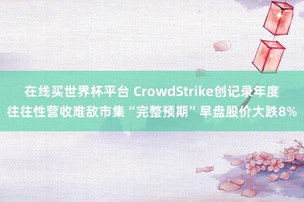 在线买世界杯平台 CrowdStrike创记录年度往往性营收难敌市集“完整预期”早盘股价大跌8%