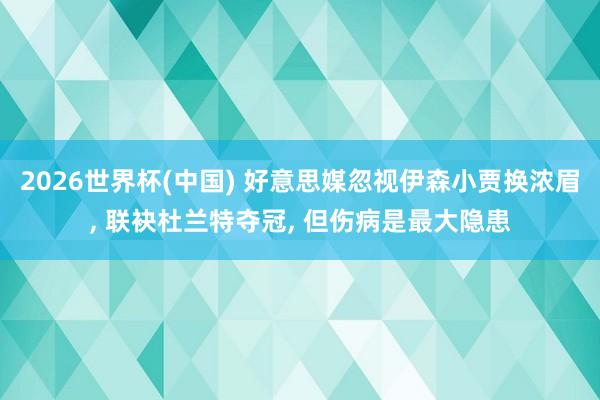 2026世界杯(中国) 好意思媒忽视伊森小贾换浓眉, 联袂杜兰特夺冠, 但伤病是最大隐患