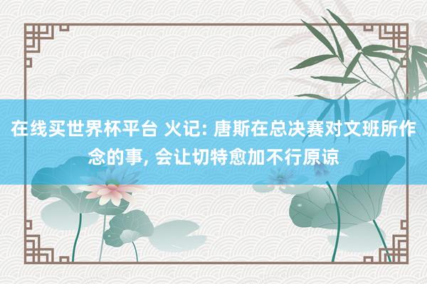 在线买世界杯平台 火记: 唐斯在总决赛对文班所作念的事, 会让切特愈加不行原谅