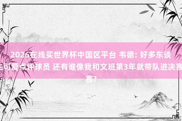 2026在线买世界杯中国区平台 韦德: 好多东谈主可爱点评球员 还有谁像我和文班第3年就带队进决赛?