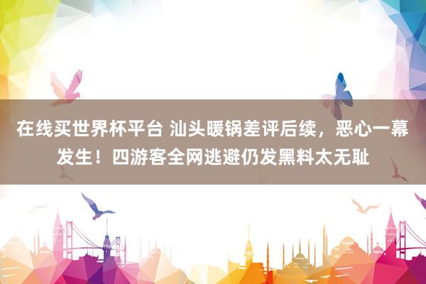 在线买世界杯平台 汕头暖锅差评后续,恶心一幕发生!四游客全网逃避仍发黑料太无耻