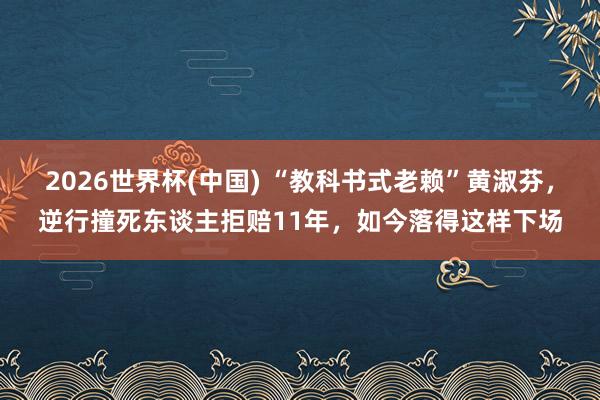 2026世界杯(中国) “教科书式老赖”黄淑芬,逆行撞死东谈主拒赔11年,如今落得这样下场