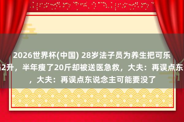 2026世界杯(中国) 28岁法子员为养生把可乐改后果汁，每天喝2升，半年瘦了20斤却被送医急救，大夫：再误点东说念主可能要没了