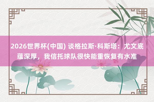 2026世界杯(中国) 谈格拉斯·科斯塔:尤文底蕴深厚,我信托球队很快能重恢复有水准