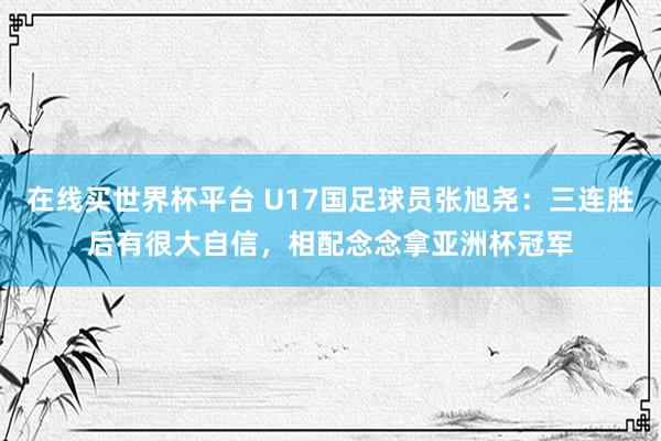 在线买世界杯平台 U17国足球员张旭尧:三连胜后有很大自信,相配念念拿亚洲杯冠军